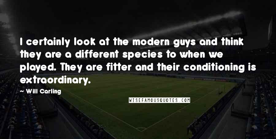 Will Carling Quotes: I certainly look at the modern guys and think they are a different species to when we played. They are fitter and their conditioning is extraordinary.