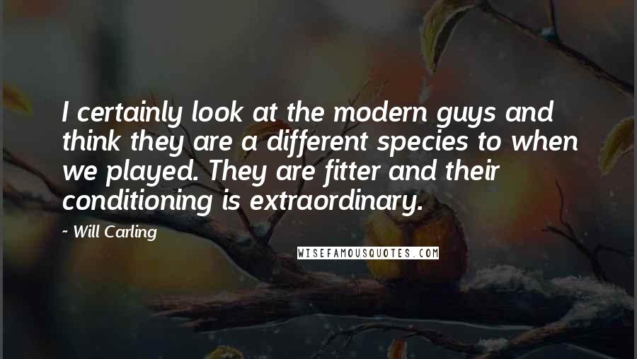 Will Carling Quotes: I certainly look at the modern guys and think they are a different species to when we played. They are fitter and their conditioning is extraordinary.