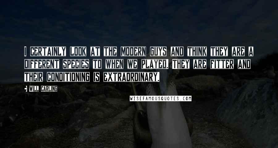 Will Carling Quotes: I certainly look at the modern guys and think they are a different species to when we played. They are fitter and their conditioning is extraordinary.