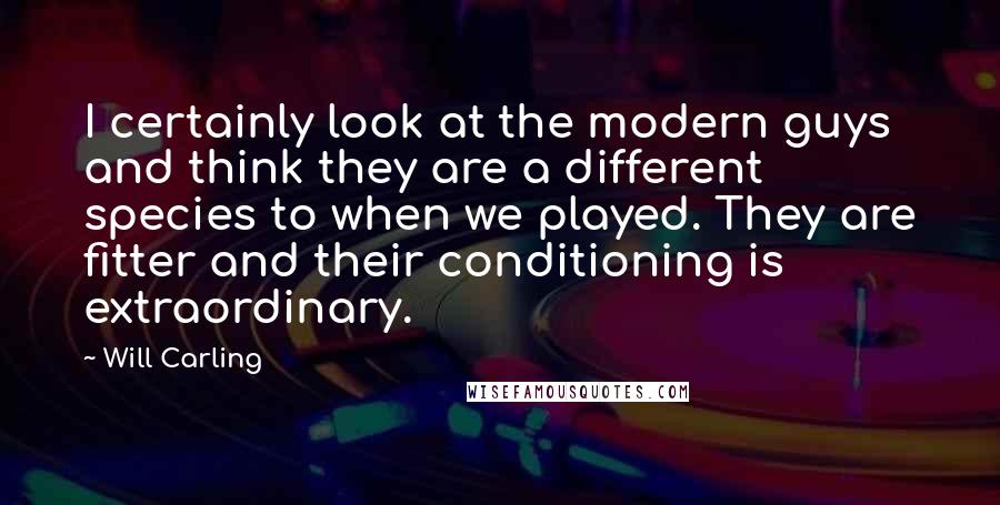 Will Carling Quotes: I certainly look at the modern guys and think they are a different species to when we played. They are fitter and their conditioning is extraordinary.