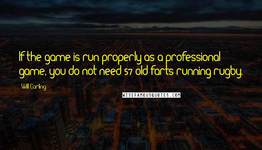 Will Carling Quotes: If the game is run properly as a professional game, you do not need 57 old farts running rugby.