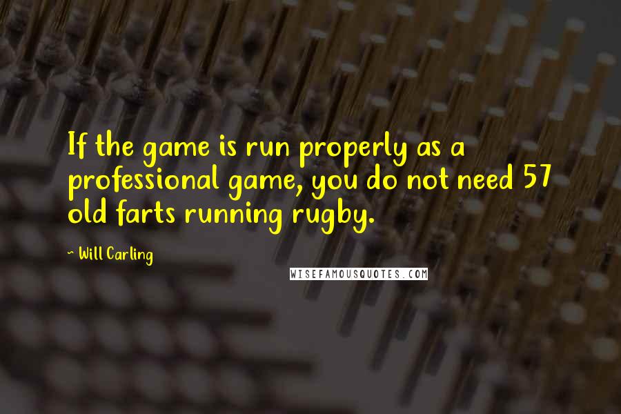 Will Carling Quotes: If the game is run properly as a professional game, you do not need 57 old farts running rugby.