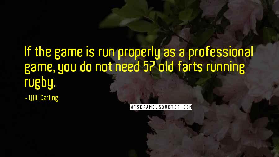 Will Carling Quotes: If the game is run properly as a professional game, you do not need 57 old farts running rugby.