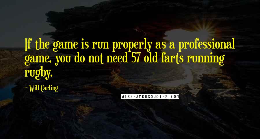 Will Carling Quotes: If the game is run properly as a professional game, you do not need 57 old farts running rugby.