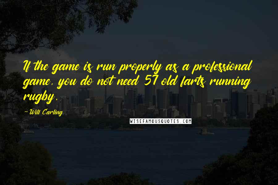 Will Carling Quotes: If the game is run properly as a professional game, you do not need 57 old farts running rugby.