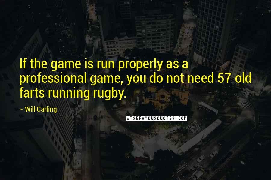 Will Carling Quotes: If the game is run properly as a professional game, you do not need 57 old farts running rugby.