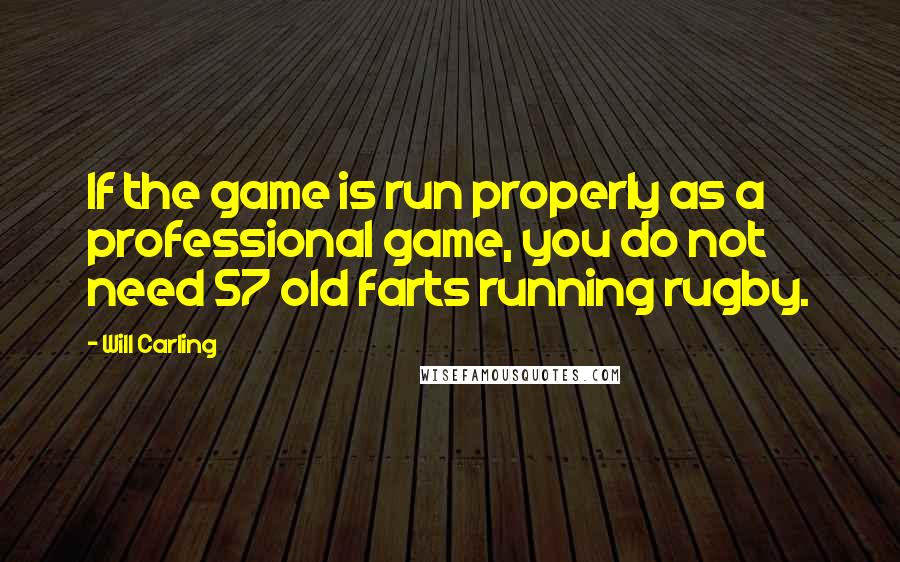 Will Carling Quotes: If the game is run properly as a professional game, you do not need 57 old farts running rugby.