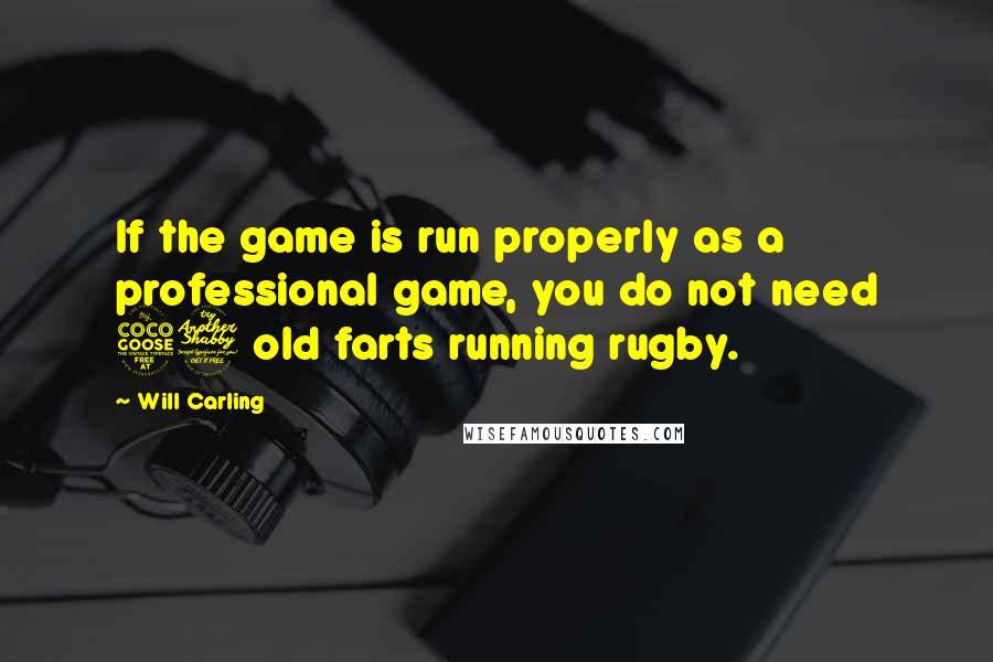 Will Carling Quotes: If the game is run properly as a professional game, you do not need 57 old farts running rugby.