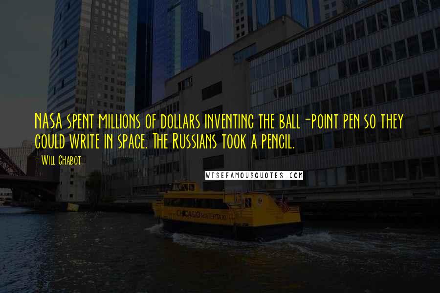 Will Chabot Quotes: NASA spent millions of dollars inventing the ball-point pen so they could write in space. The Russians took a pencil.