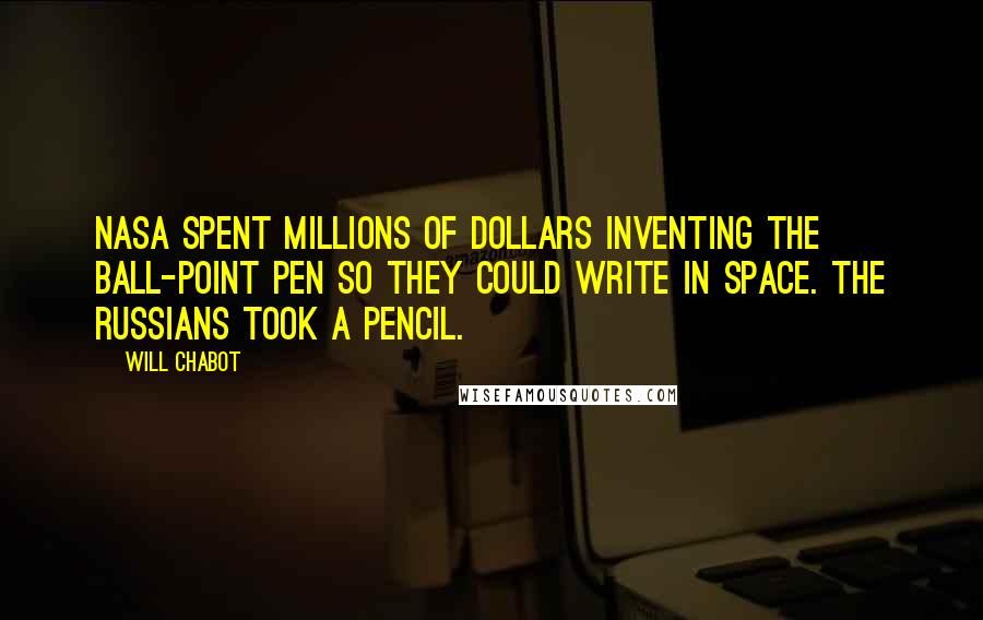 Will Chabot Quotes: NASA spent millions of dollars inventing the ball-point pen so they could write in space. The Russians took a pencil.