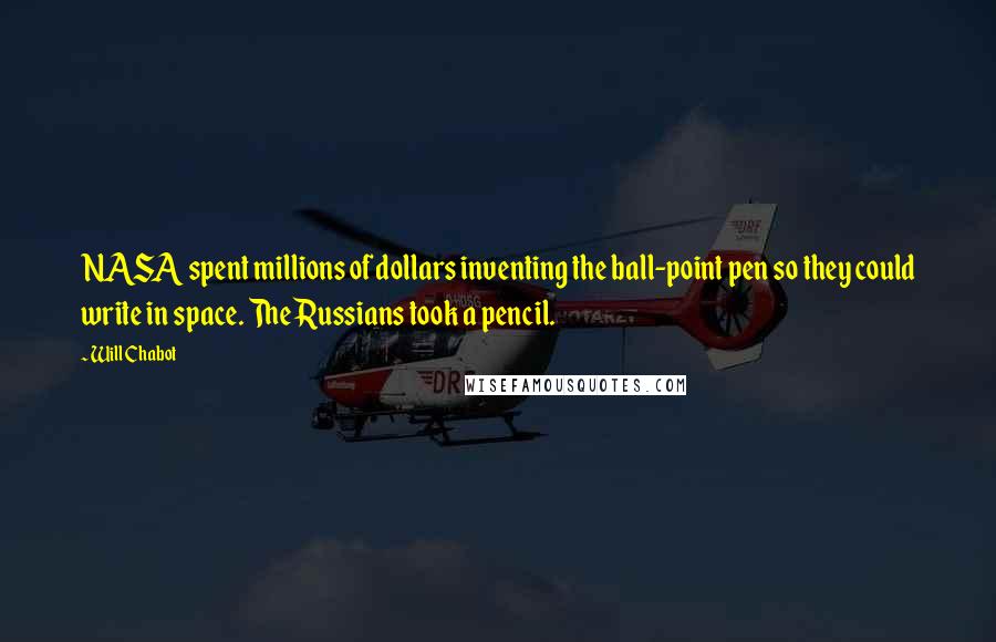 Will Chabot Quotes: NASA spent millions of dollars inventing the ball-point pen so they could write in space. The Russians took a pencil.