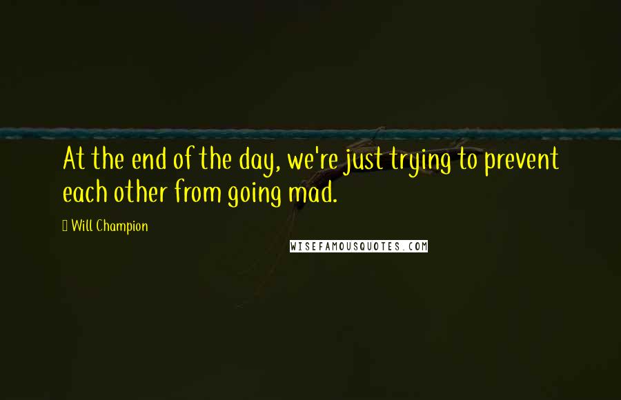 Will Champion Quotes: At the end of the day, we're just trying to prevent each other from going mad.
