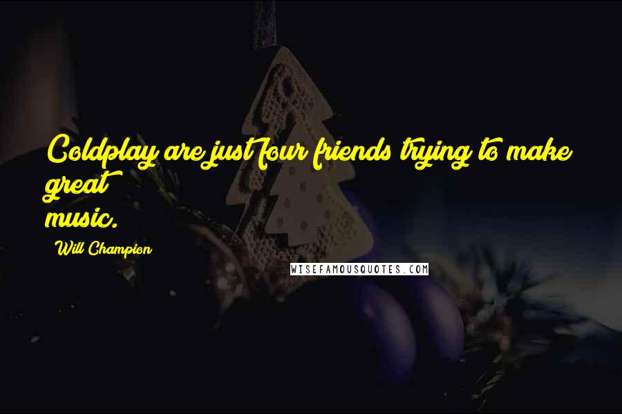 Will Champion Quotes: Coldplay are just four friends trying to make great music.