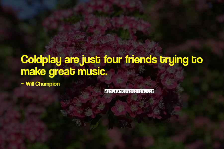Will Champion Quotes: Coldplay are just four friends trying to make great music.