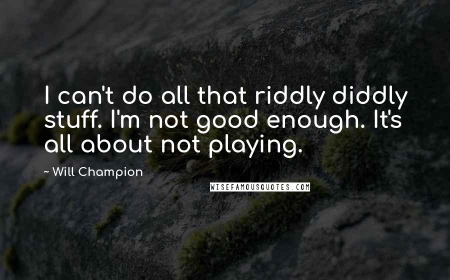 Will Champion Quotes: I can't do all that riddly diddly stuff. I'm not good enough. It's all about not playing.