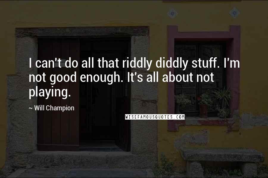 Will Champion Quotes: I can't do all that riddly diddly stuff. I'm not good enough. It's all about not playing.