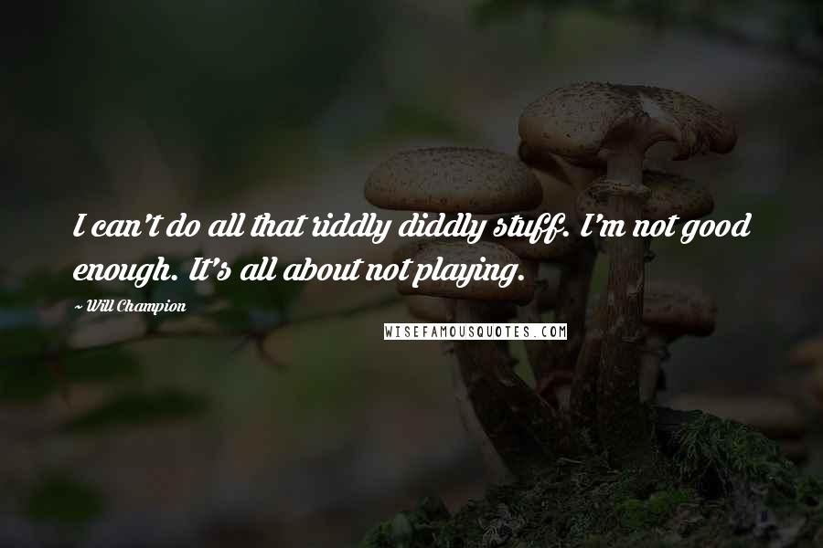 Will Champion Quotes: I can't do all that riddly diddly stuff. I'm not good enough. It's all about not playing.