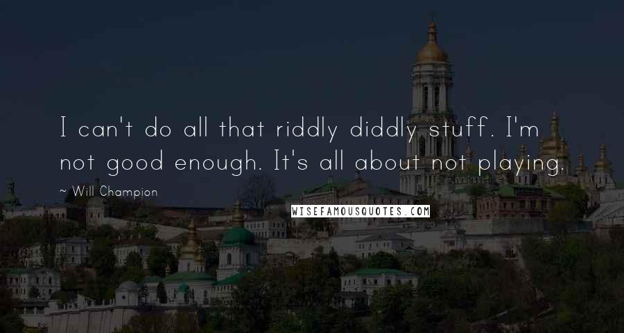 Will Champion Quotes: I can't do all that riddly diddly stuff. I'm not good enough. It's all about not playing.