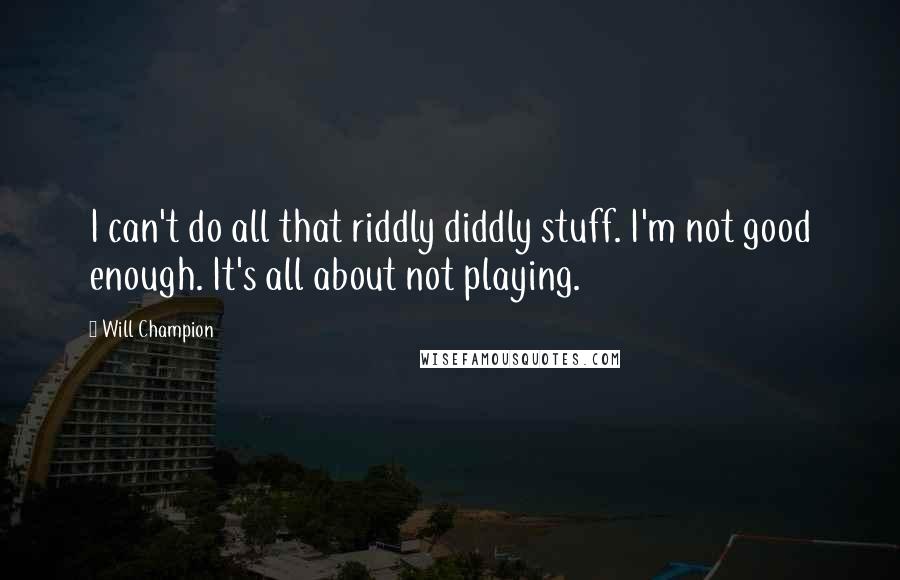 Will Champion Quotes: I can't do all that riddly diddly stuff. I'm not good enough. It's all about not playing.