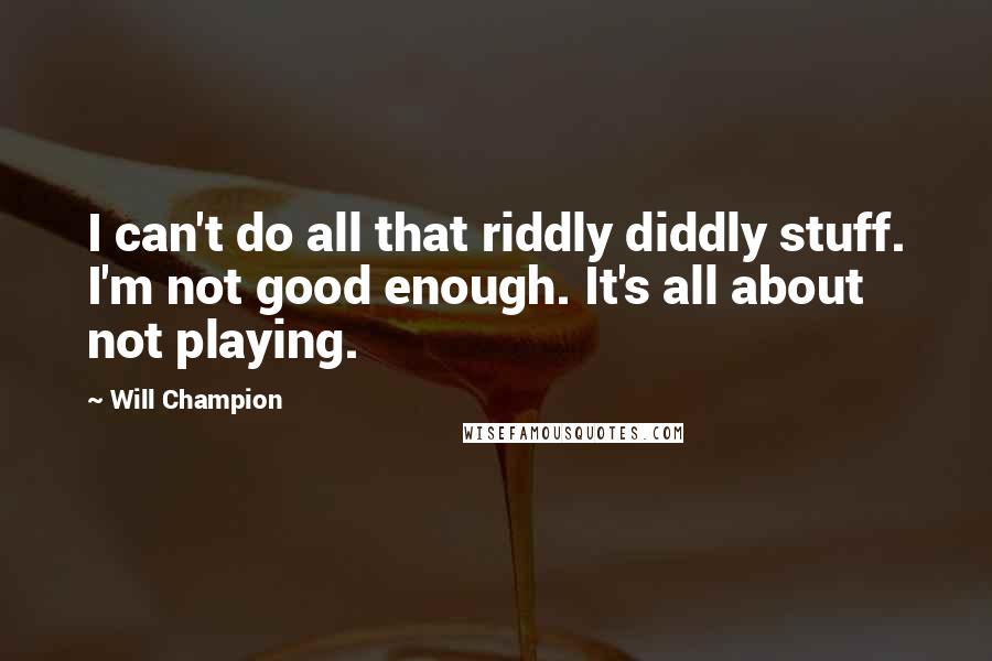 Will Champion Quotes: I can't do all that riddly diddly stuff. I'm not good enough. It's all about not playing.