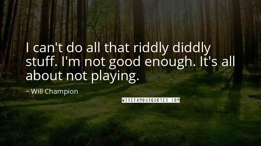 Will Champion Quotes: I can't do all that riddly diddly stuff. I'm not good enough. It's all about not playing.