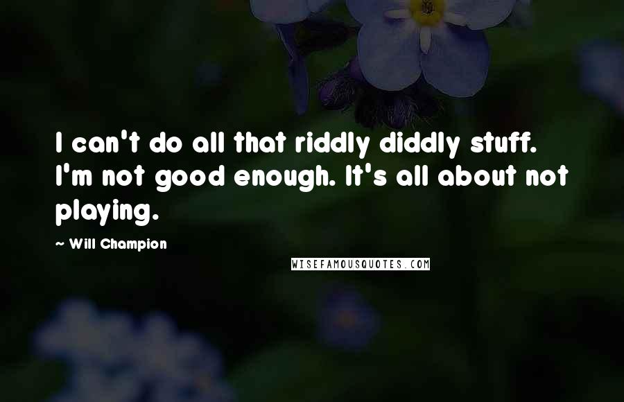 Will Champion Quotes: I can't do all that riddly diddly stuff. I'm not good enough. It's all about not playing.