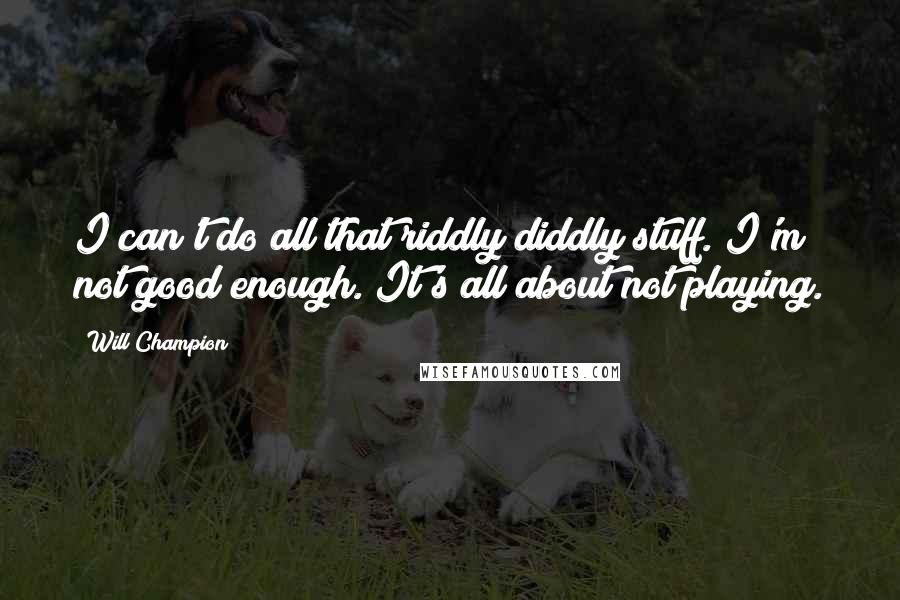 Will Champion Quotes: I can't do all that riddly diddly stuff. I'm not good enough. It's all about not playing.