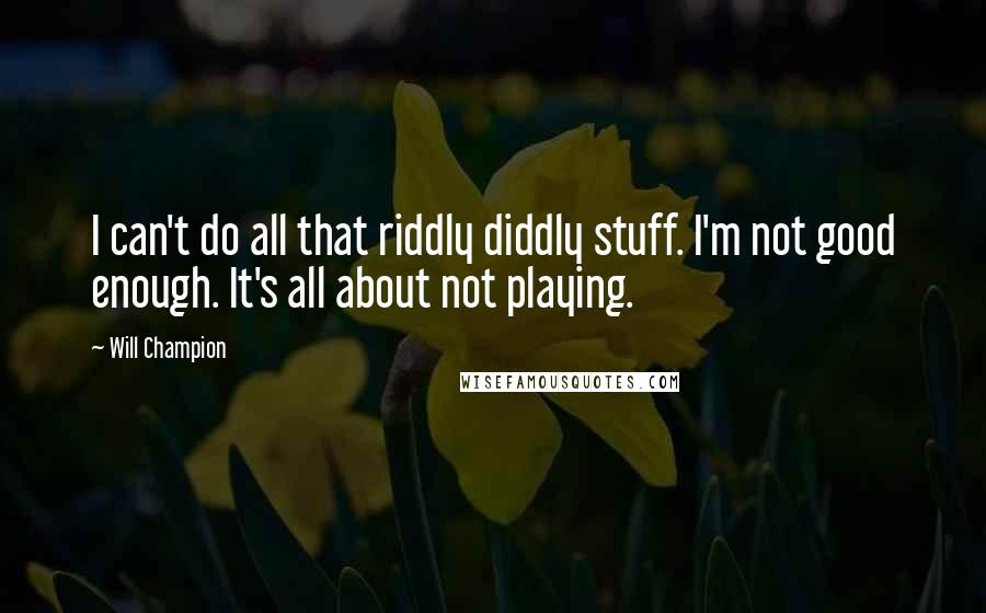 Will Champion Quotes: I can't do all that riddly diddly stuff. I'm not good enough. It's all about not playing.