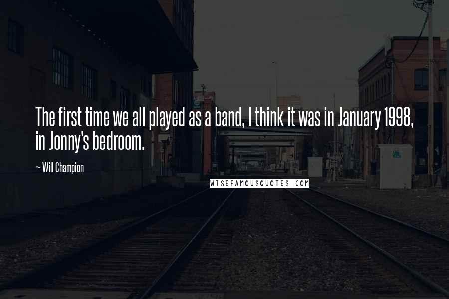 Will Champion Quotes: The first time we all played as a band, I think it was in January 1998, in Jonny's bedroom.