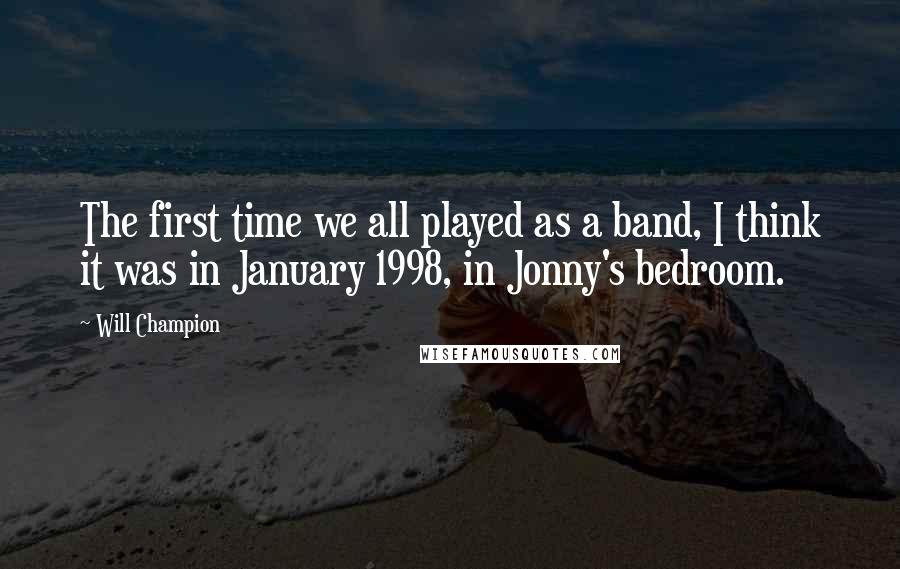 Will Champion Quotes: The first time we all played as a band, I think it was in January 1998, in Jonny's bedroom.