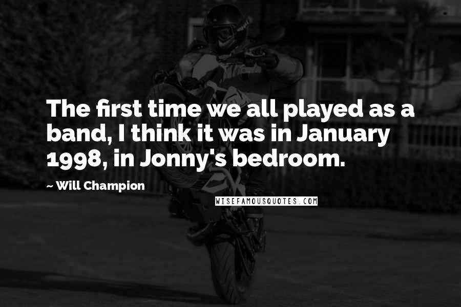 Will Champion Quotes: The first time we all played as a band, I think it was in January 1998, in Jonny's bedroom.