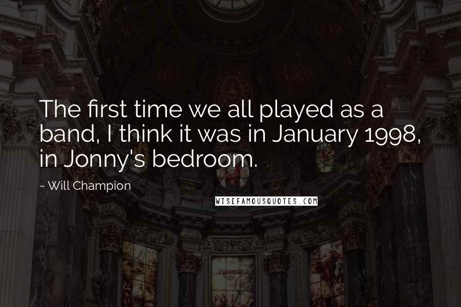 Will Champion Quotes: The first time we all played as a band, I think it was in January 1998, in Jonny's bedroom.