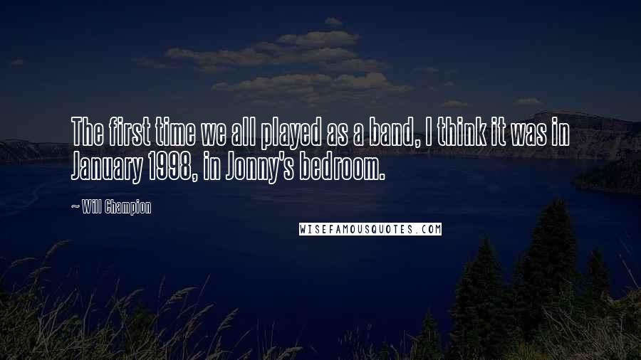 Will Champion Quotes: The first time we all played as a band, I think it was in January 1998, in Jonny's bedroom.