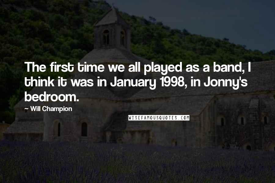 Will Champion Quotes: The first time we all played as a band, I think it was in January 1998, in Jonny's bedroom.