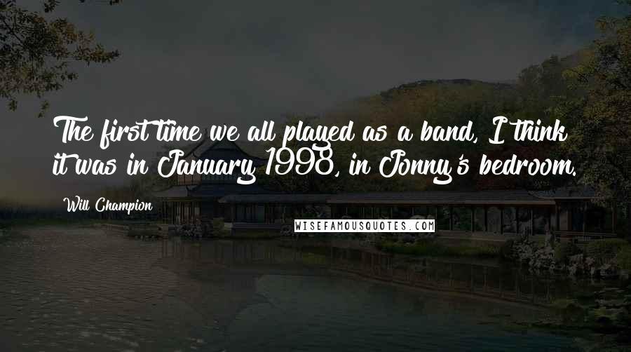 Will Champion Quotes: The first time we all played as a band, I think it was in January 1998, in Jonny's bedroom.