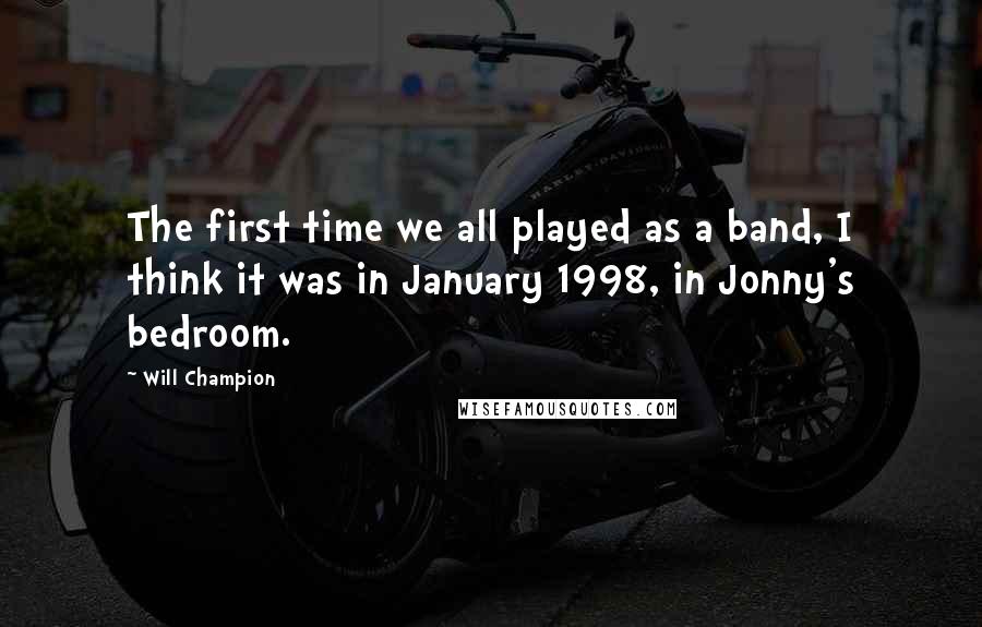 Will Champion Quotes: The first time we all played as a band, I think it was in January 1998, in Jonny's bedroom.