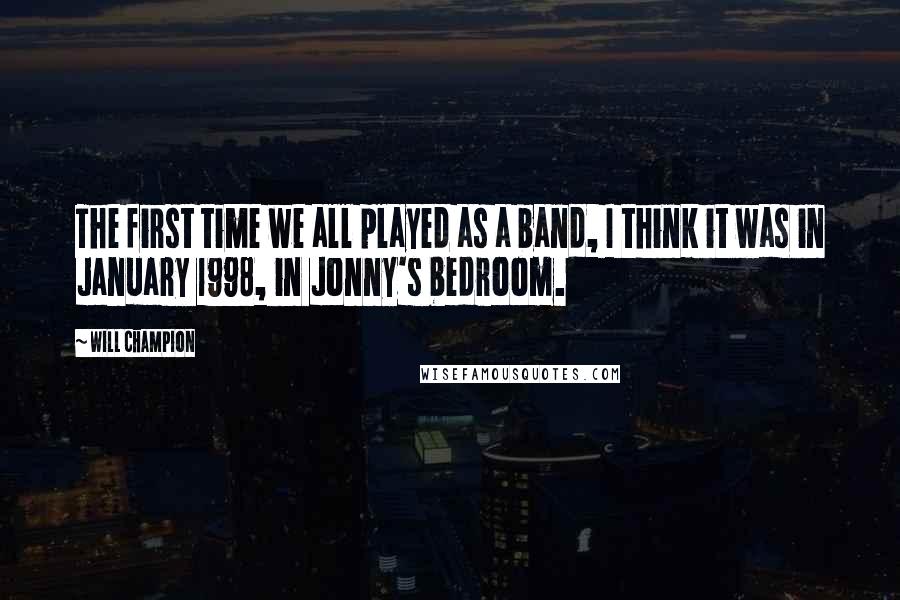 Will Champion Quotes: The first time we all played as a band, I think it was in January 1998, in Jonny's bedroom.