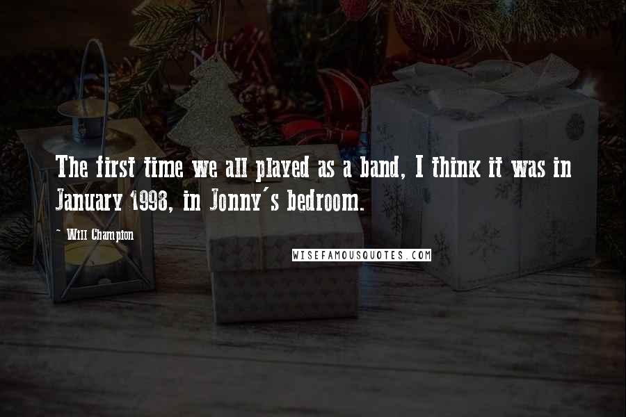 Will Champion Quotes: The first time we all played as a band, I think it was in January 1998, in Jonny's bedroom.