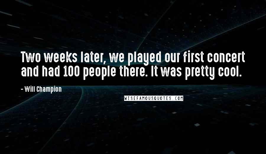 Will Champion Quotes: Two weeks later, we played our first concert and had 100 people there. It was pretty cool.