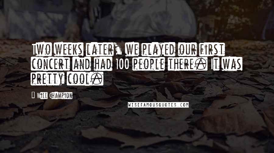 Will Champion Quotes: Two weeks later, we played our first concert and had 100 people there. It was pretty cool.