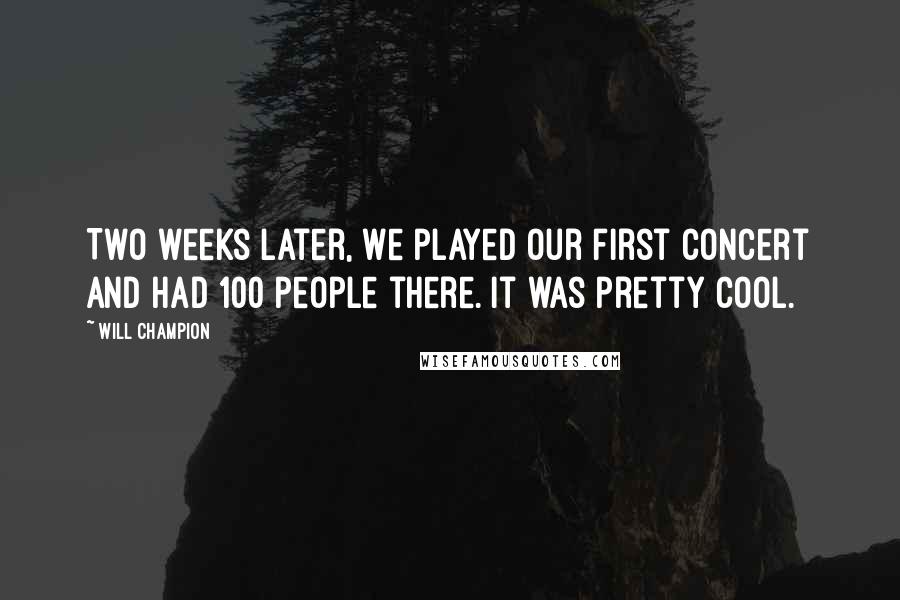 Will Champion Quotes: Two weeks later, we played our first concert and had 100 people there. It was pretty cool.