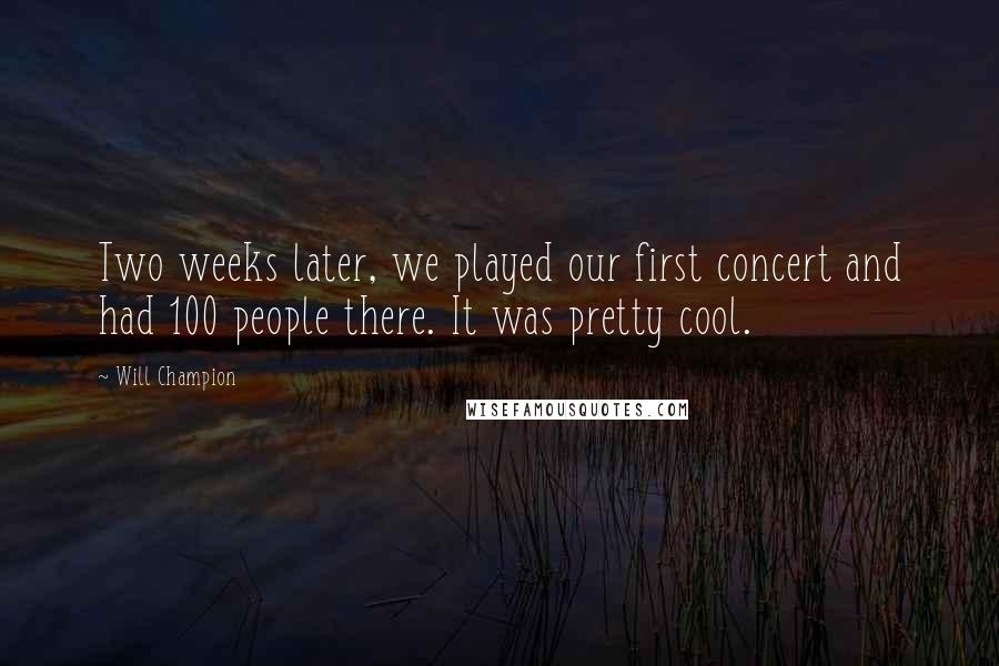 Will Champion Quotes: Two weeks later, we played our first concert and had 100 people there. It was pretty cool.