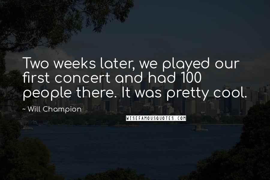 Will Champion Quotes: Two weeks later, we played our first concert and had 100 people there. It was pretty cool.