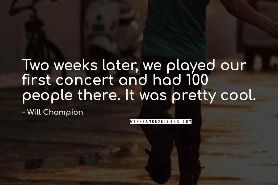 Will Champion Quotes: Two weeks later, we played our first concert and had 100 people there. It was pretty cool.