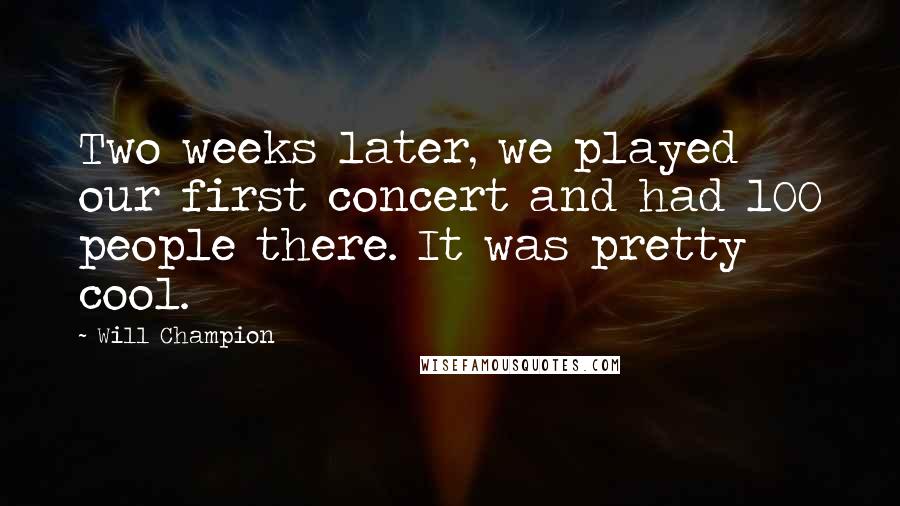 Will Champion Quotes: Two weeks later, we played our first concert and had 100 people there. It was pretty cool.