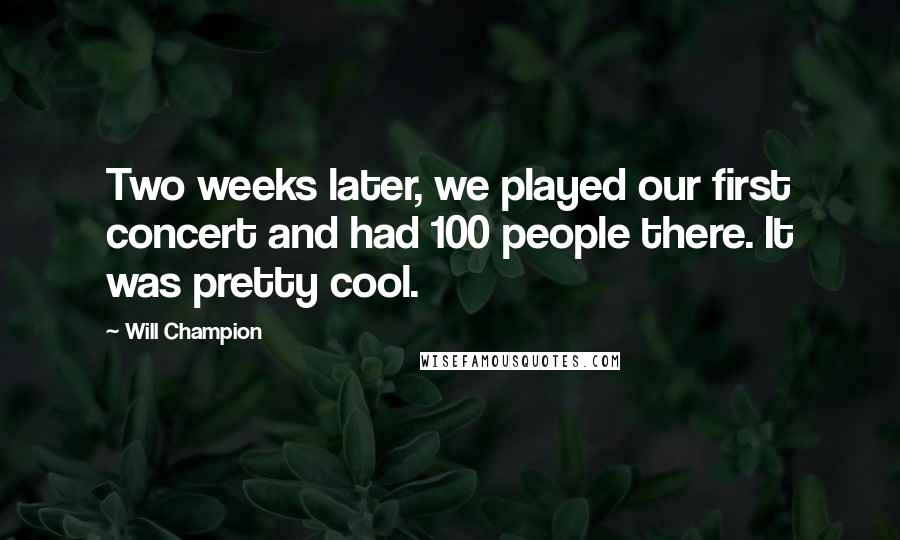 Will Champion Quotes: Two weeks later, we played our first concert and had 100 people there. It was pretty cool.