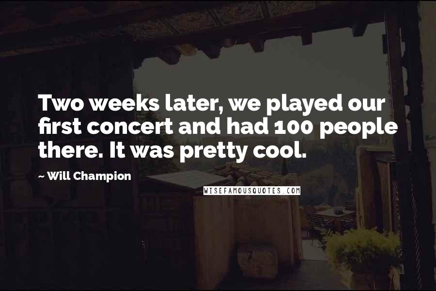 Will Champion Quotes: Two weeks later, we played our first concert and had 100 people there. It was pretty cool.