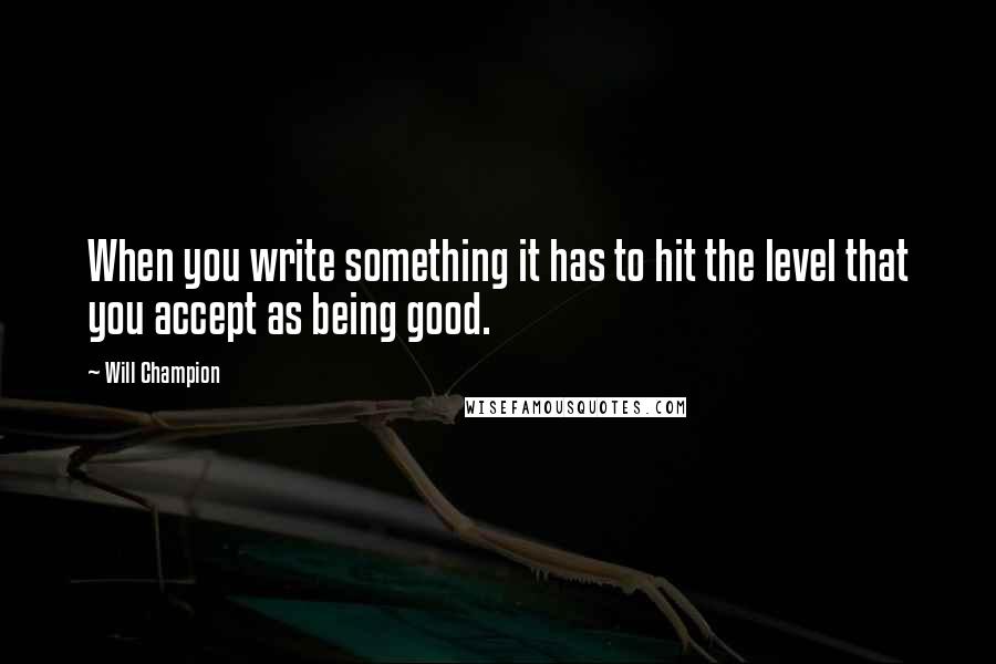 Will Champion Quotes: When you write something it has to hit the level that you accept as being good.