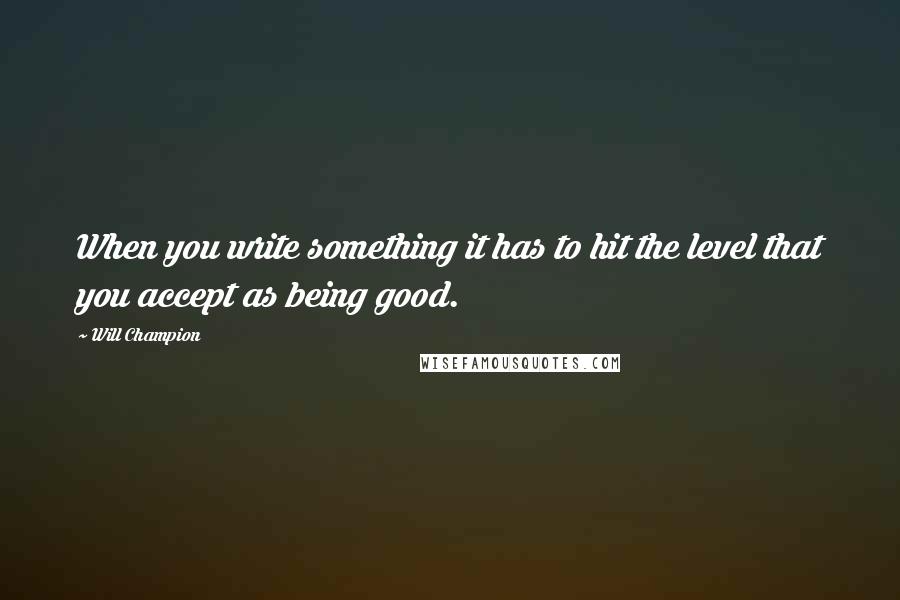 Will Champion Quotes: When you write something it has to hit the level that you accept as being good.