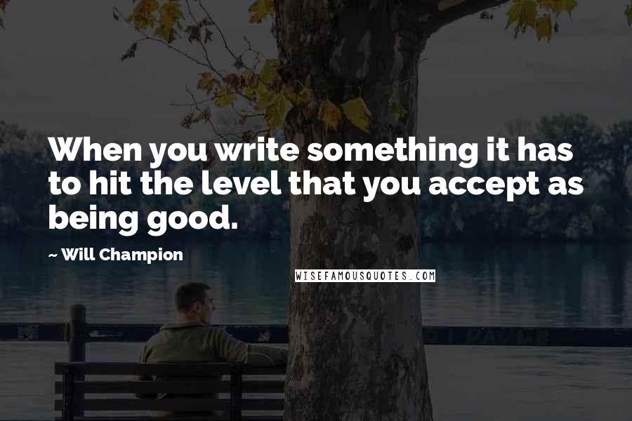 Will Champion Quotes: When you write something it has to hit the level that you accept as being good.